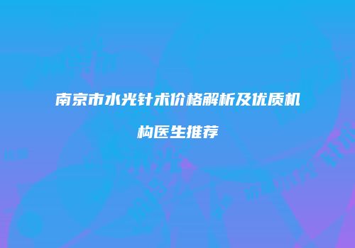南京市水光针术价格解析及优质机构医生推荐