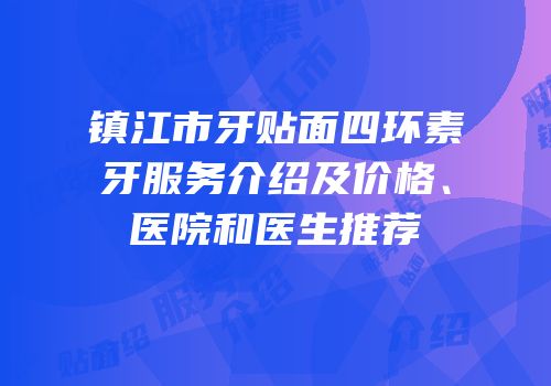 镇江市牙贴面四环素牙服务介绍及价格、医院和医生推荐