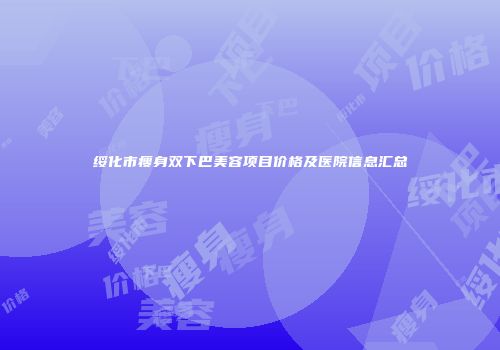 绥化市瘦身双下巴美容项目价格及医院信息汇总