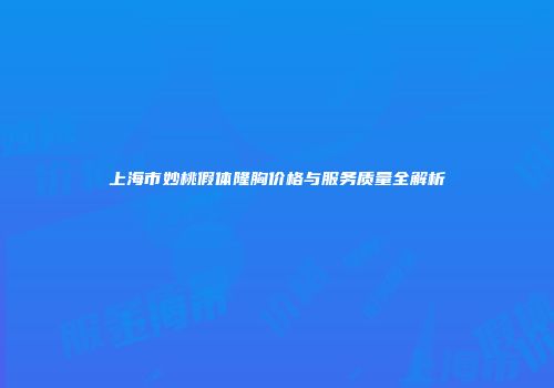上海市妙桃假体隆胸价格与服务质量全解析