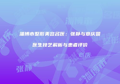 淄博市整形美容名医：张静与章庆国医生技艺解析与患者评价