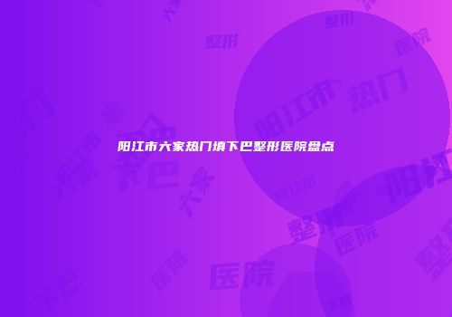 阳江市六家热门填下巴整形医院盘点