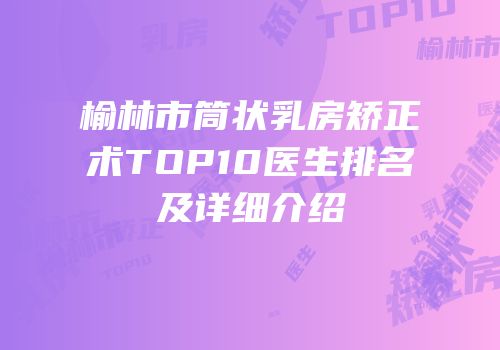 榆林市筒状乳房矫正术TOP10医生排名及详细介绍
