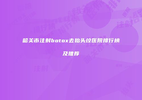 韶关市注射botox去抬头纹医院排行榜及推荐