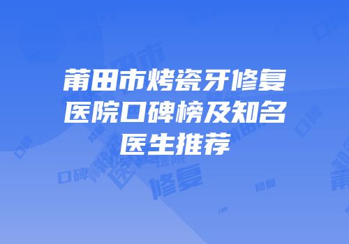 莆田市烤瓷牙修复医院口碑榜及知名医生推荐
