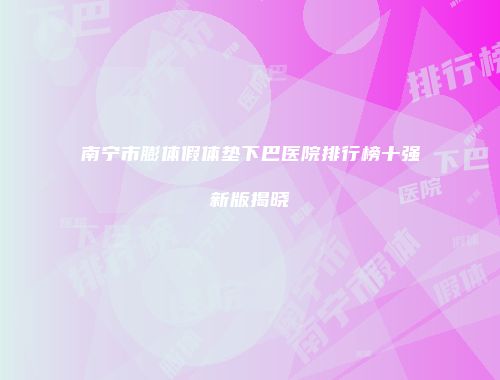 南宁市膨体假体垫下巴医院排行榜十强新版揭晓
