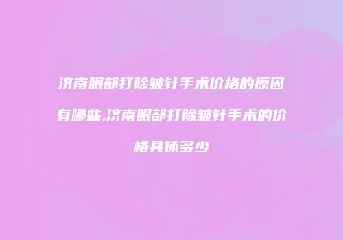 济南眼部打除皱针手术价格的原因有哪些,济南眼部打除皱针手术的价格具体多少