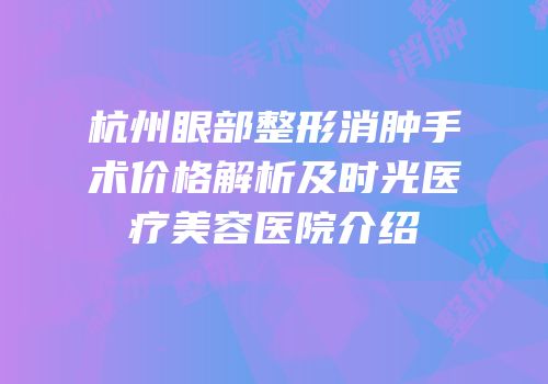 杭州眼部整形消肿手术价格解析及时光医疗美容医院介绍