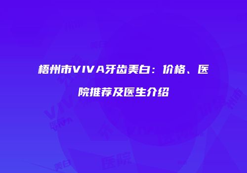 梧州市VIVA牙齿美白：价格、医院推荐及医生介绍