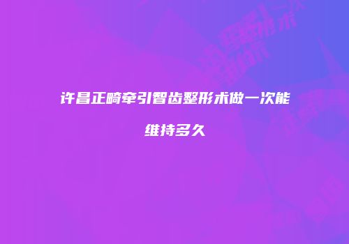 许昌正畸牵引智齿整形术做一次能维持多久