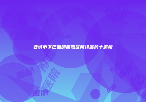 晋城市下巴面部吸脂医院排名前十解析