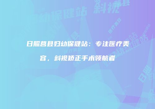 日照莒县妇幼保健站：专注医疗美容，斜视矫正手术领航者