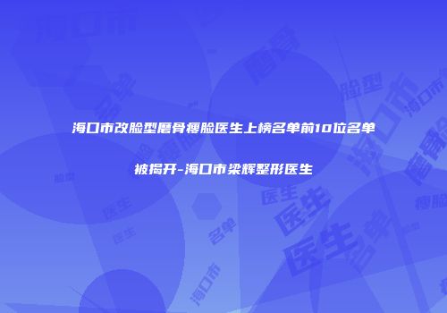 海口市改脸型磨骨瘦脸医生上榜名单前10位名单被揭开-海口市梁辉整形医生
