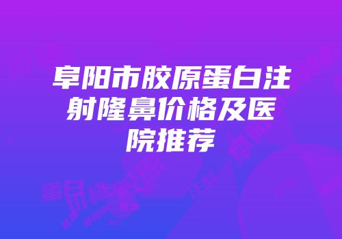 阜阳市胶原蛋白注射隆鼻价格及医院推荐