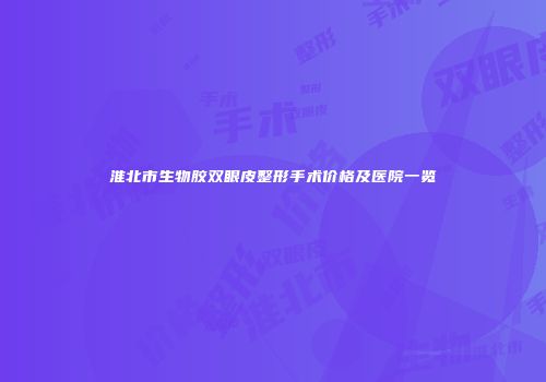 淮北市生物胶双眼皮整形手术价格及医院一览