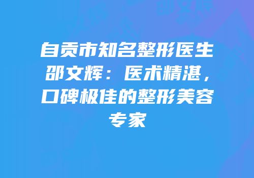 自贡市知名整形医生邵文辉：医术精湛，口碑极佳的整形美容专家