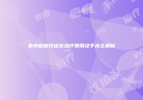 泰州疤痕性植发治疗费用及手术全解析