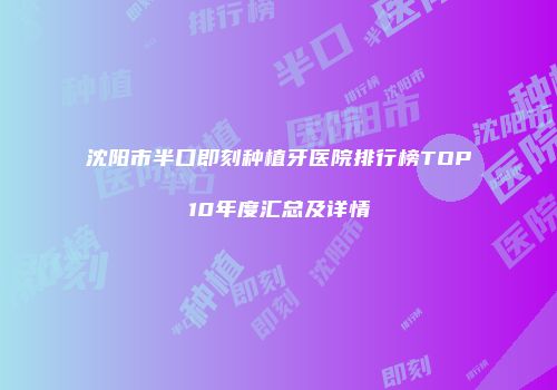 沈阳市半口即刻种植牙医院排行榜TOP10年度汇总及详情