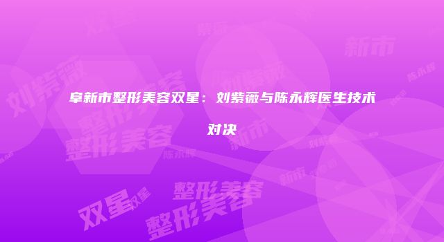 阜新市整形美容双星：刘紫薇与陈永辉医生技术对决
