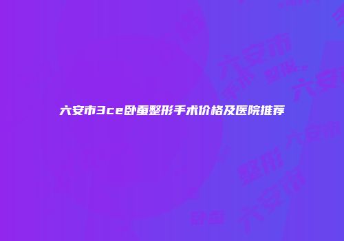 六安市3ce卧蚕整形手术价格及医院推荐