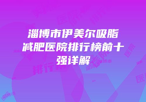 淄博市伊美尔吸脂减肥医院排行榜前十强详解