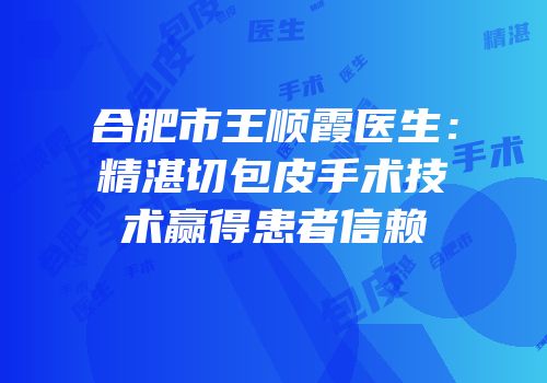 合肥市王顺霞医生：精湛切包皮手术技术赢得患者信赖