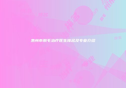 惠州市脱毛治疗医生排名及专业介绍