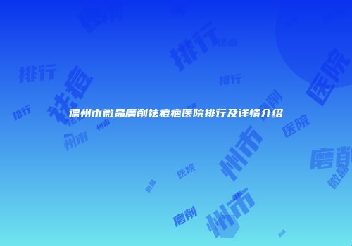 德州市微晶磨削祛痘疤医院排行及详情介绍