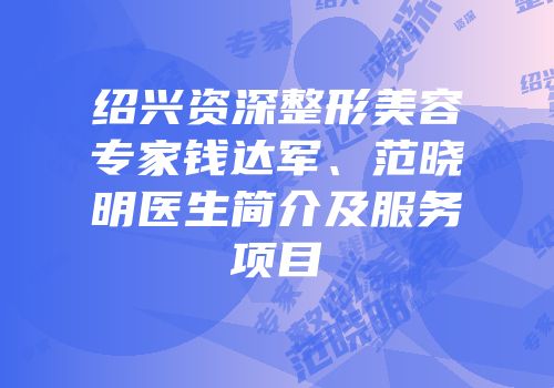 绍兴资深整形美容专家钱达军、范晓明医生简介及服务项目