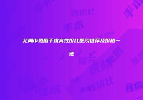 芜湖市兔唇手术高性价比医院推荐及价格一览