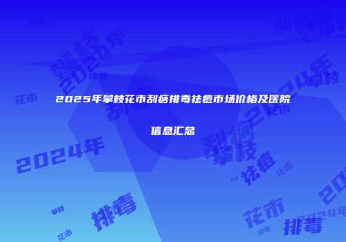2025年攀枝花市刮痧排毒祛痘市场价格及医院信息汇总