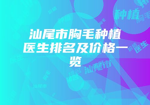 汕尾市胸毛种植医生排名及价格一览