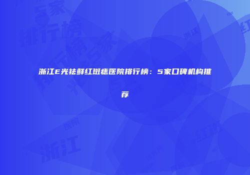 浙江E光祛鲜红斑痣医院排行榜：5家口碑机构推荐