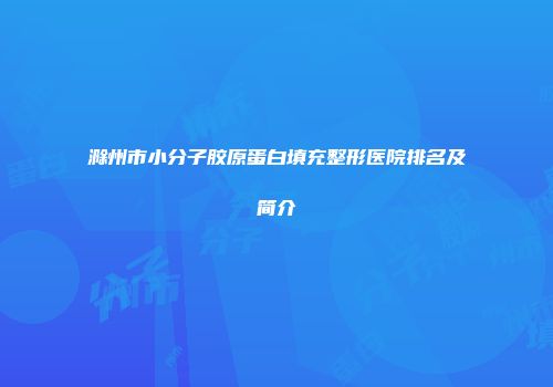 滁州市小分子胶原蛋白填充整形医院排名及简介