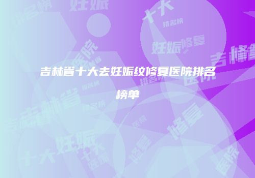 吉林省十大去妊娠纹修复医院排名榜单