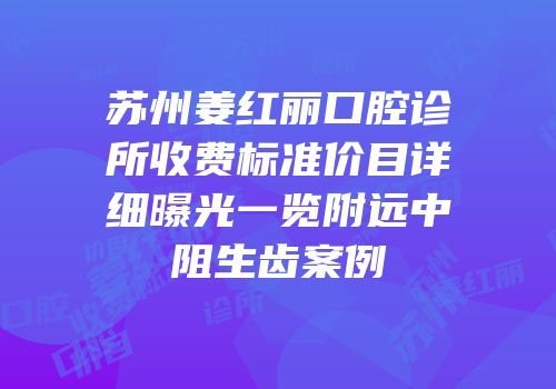 苏州姜红丽口腔诊所收费标准价目详细曝光一览附远中阻生齿案例