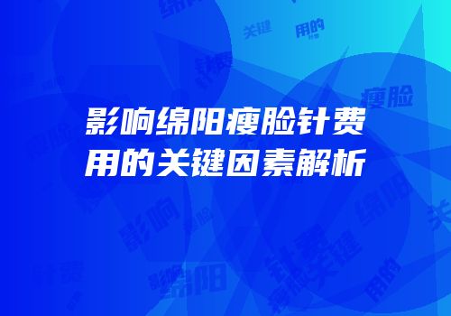 影响绵阳瘦脸针费用的关键因素解析