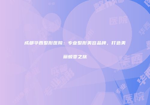 成都华西整形医院：专业整形美容品牌，打造美丽蜕变之旅