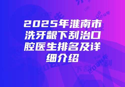 2025年淮南市洗牙龈下刮治口腔医生排名及详细介绍