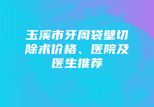 玉溪市牙周袋壁切除术价格、医院及医生推荐