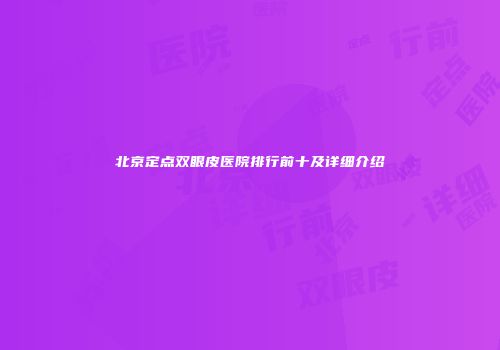 北京定点双眼皮医院排行前十及详细介绍