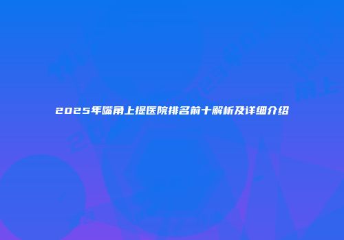 2025年嘴角上提医院排名前十解析及详细介绍
