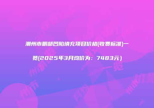 潮州市眼部凹陷填充项目价格(收费标准)一览(2025年3月均价为：7483元）