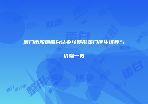 厦门市胶原蛋白法令纹整形热门医生推荐与价格一览