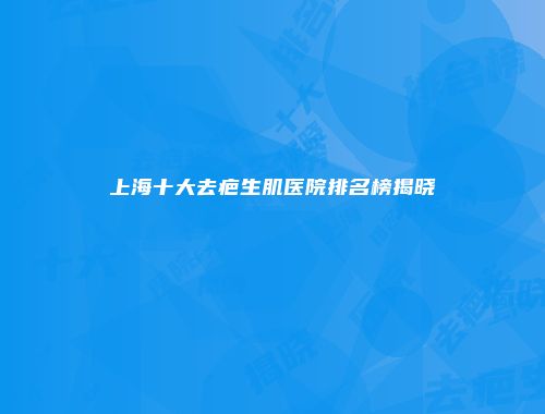 上海十大去疤生肌医院排名榜揭晓