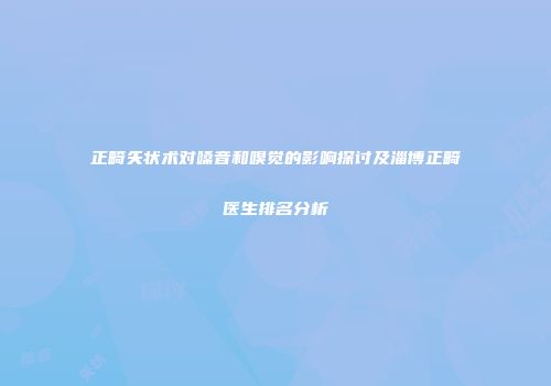 正畸矢状术对嗓音和嗅觉的影响探讨及淄博正畸医生排名分析