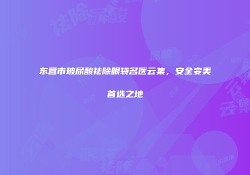 东营市玻尿酸祛除眼袋名医云集，安全变美首选之地