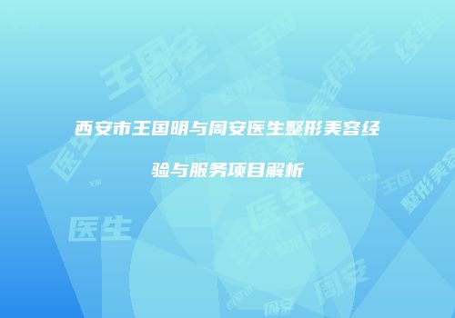 西安市王国明与周安医生整形美容经验与服务项目解析