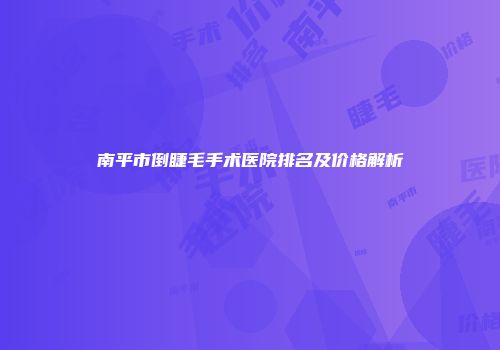南平市倒睫毛手术医院排名及价格解析