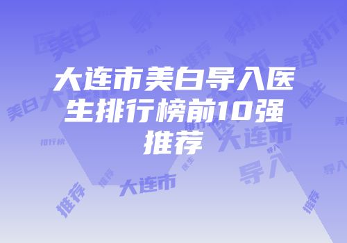 大连市美白导入医生排行榜前10强推荐